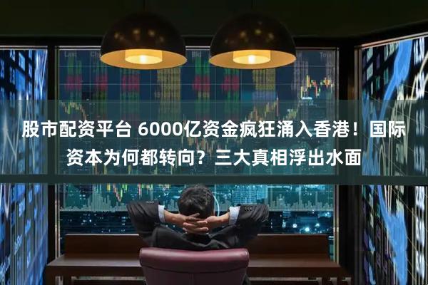股市配资平台 6000亿资金疯狂涌入香港！国际资本为何都转向？三大真相浮出水面