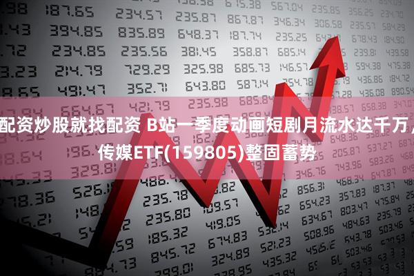 配资炒股就找配资 B站一季度动画短剧月流水达千万，传媒ETF(159805)整固蓄势