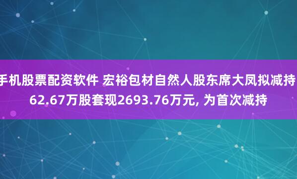 手机股票配资软件 宏裕包材自然人股东席大凤拟减持162.67万股套现2693.76万元, 为首次减持
