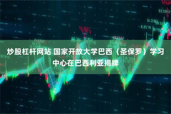 炒股杠杆网站 国家开放大学巴西（圣保罗）学习中心在巴西利亚揭牌