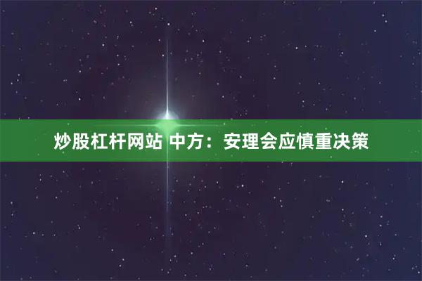 炒股杠杆网站 中方：安理会应慎重决策