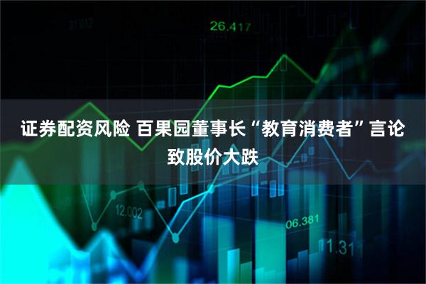 证券配资风险 百果园董事长“教育消费者”言论致股价大跌