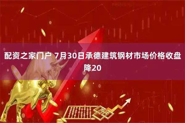 配资之家门户 7月30日承德建筑钢材市场价格收盘降20