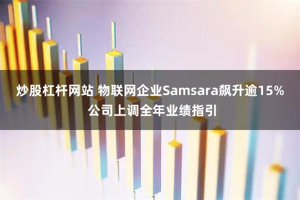 炒股杠杆网站 物联网企业Samsara飙升逾15% 公司上调全年业绩指引