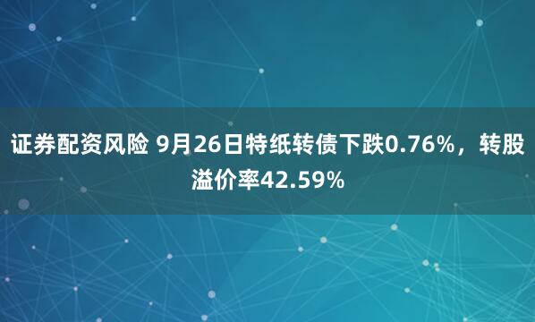 证券配资风险 9月26日特纸转债下跌0.76%，转股溢价率42.59%