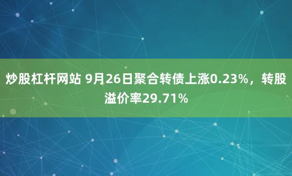 炒股杠杆网站 9月26日聚合转债上涨0.23%，转股溢价率29.71%