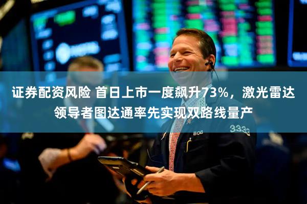 证券配资风险 首日上市一度飙升73%，激光雷达领导者图达通率先实现双路线量产