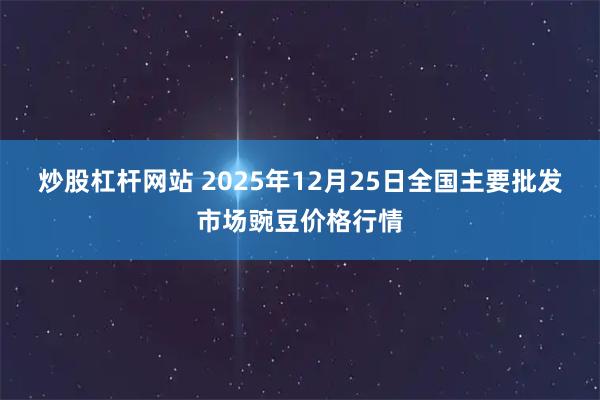 炒股杠杆网站 2025年12月25日全国主要批发市场豌豆价格行情