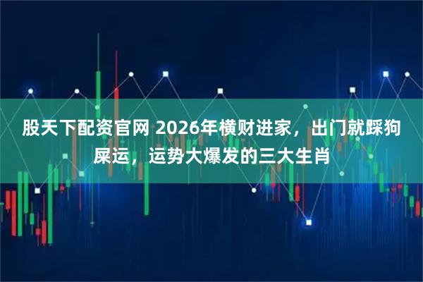 股天下配资官网 2026年横财进家，出门就踩狗屎运，运势大爆发的三大生肖