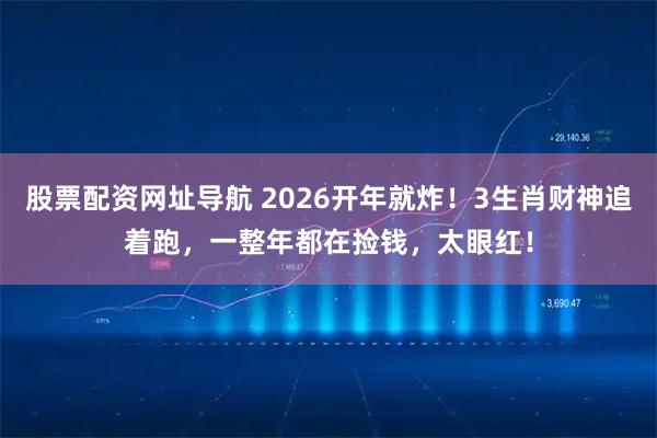 股票配资网址导航 2026开年就炸！3生肖财神追着跑，一整年都在捡钱，太眼红！