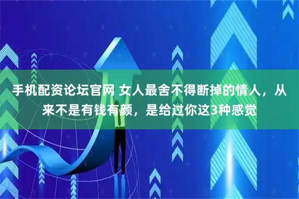 手机配资论坛官网 女人最舍不得断掉的情人，从来不是有钱有颜，是给过你这3种感觉
