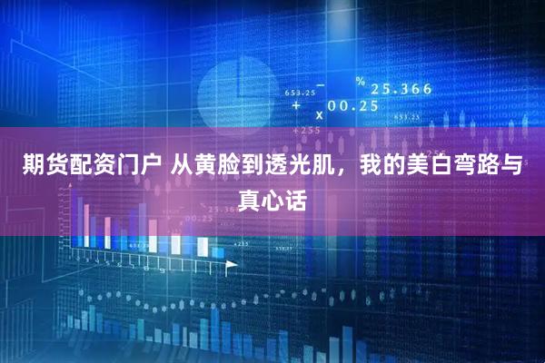 期货配资门户 从黄脸到透光肌，我的美白弯路与真心话