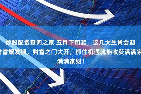 炒股配资查询之家 五月下旬起，这几大生肖会迎来财富爆发期，财富之门大开，抓住机遇就能收获满满家财！