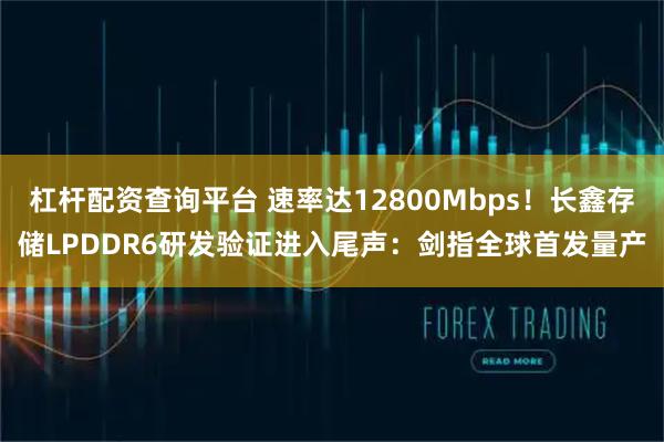 杠杆配资查询平台 速率达12800Mbps！长鑫存储LPDDR6研发验证进入尾声：剑指全球首发量产