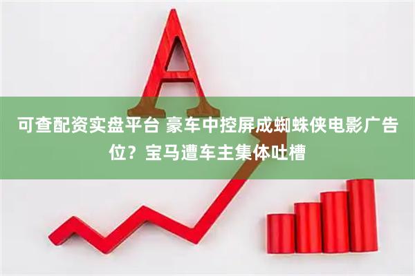 可查配资实盘平台 豪车中控屏成蜘蛛侠电影广告位？宝马遭车主集体吐槽