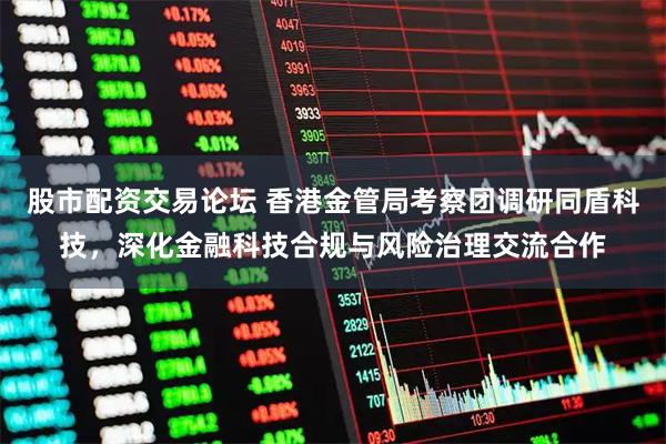 股市配资交易论坛 香港金管局考察团调研同盾科技，深化金融科技合规与风险治理交流合作