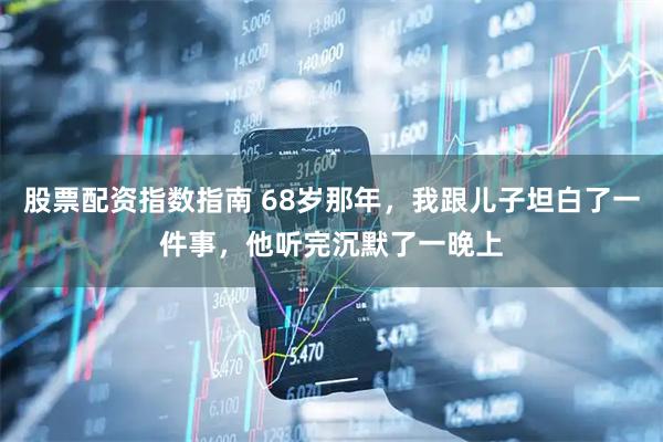 股票配资指数指南 68岁那年，我跟儿子坦白了一件事，他听完沉默了一晚上