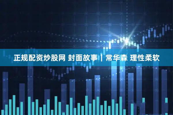 正规配资炒股网 封面故事｜常华森 理性柔软