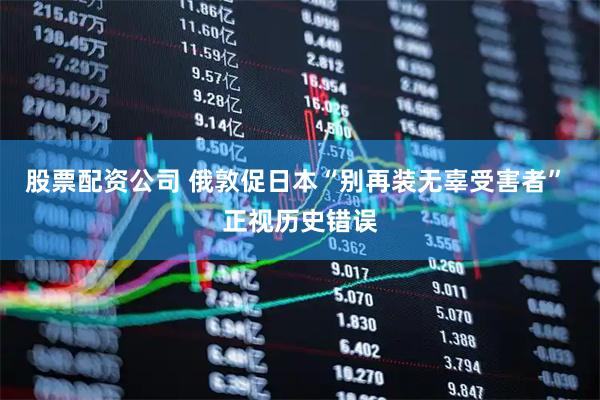 股票配资公司 俄敦促日本“别再装无辜受害者” 正视历史错误