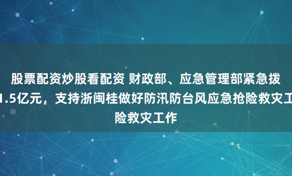股票配资炒股看配资 财政部、应急管理部紧急拨付1.5亿元，支持浙闽桂做好防汛防台风应急抢险救灾工作