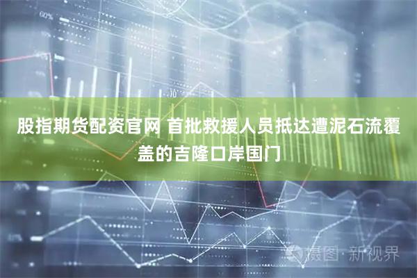 股指期货配资官网 首批救援人员抵达遭泥石流覆盖的吉隆口岸国门